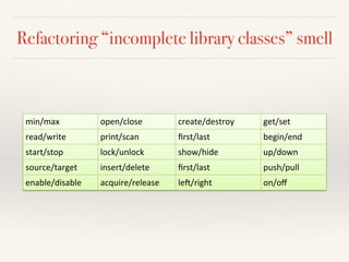 Refactoring “incomplete library classes” smell
min/max' open/close' create/destroy' get/set'
read/write' print/scan' ﬁrst/last' begin/end'
start/stop' lock/unlock' show/hide' up/down'
source/target' insert/delete' ﬁrst/last' push/pull'
enable/disable' acquire/release' le:/right' on/oﬀ'
 