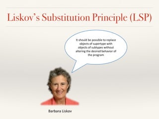 Liskov’s Substitution Principle (LSP)
It#should#be#possible#to#replace#
objects#of#supertype#with#
objects#of#subtypes#without#
altering#the#desired#behavior#of#
the#program#
Barbara#Liskov#
 