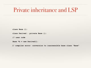 Private inheritance and LSP
class Base {};
class Derived : private Base {};
// user code
Base *b = new Derived();
// compiler error: conversion to inaccessible base class “Base”
 