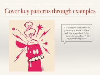 Cover key patterns through examples
It is not about the number of
patterns you know, but how
well you understand “why,
when, where, and how” to
apply them effectively
 