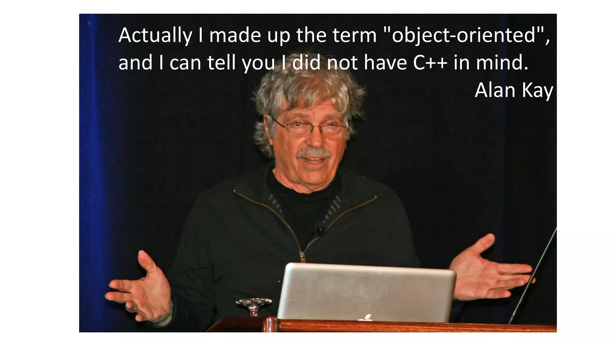 Actually I made up the term "object-oriented",
and I can tell you I did not have C++ in mind.
Alan Kay
 