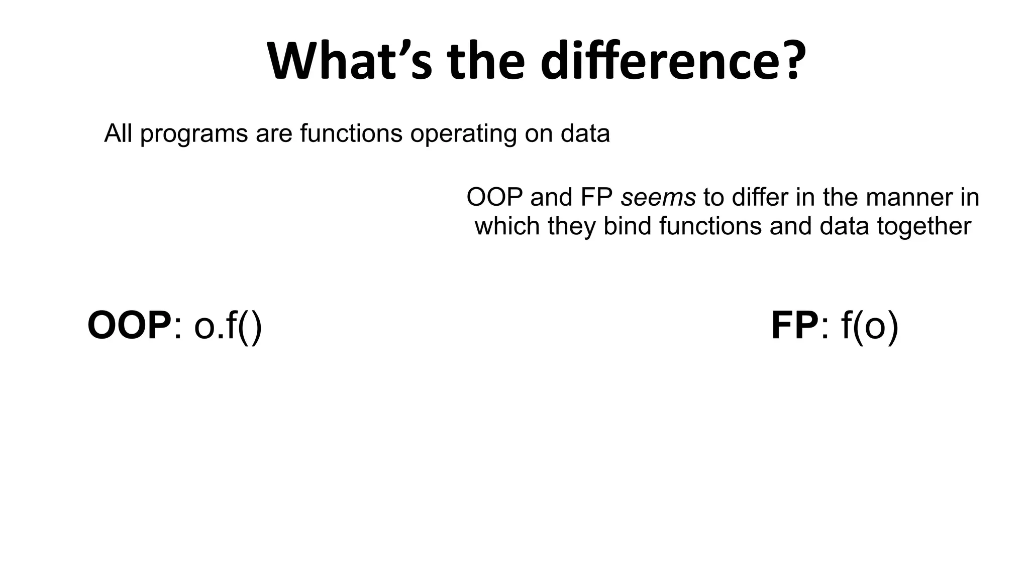 What’s the difference?
All programs are functions operating on data
OOP and FP seems to differ in the manner in
which they bind functions and data together
FP: f(o)OOP: o.f()
 