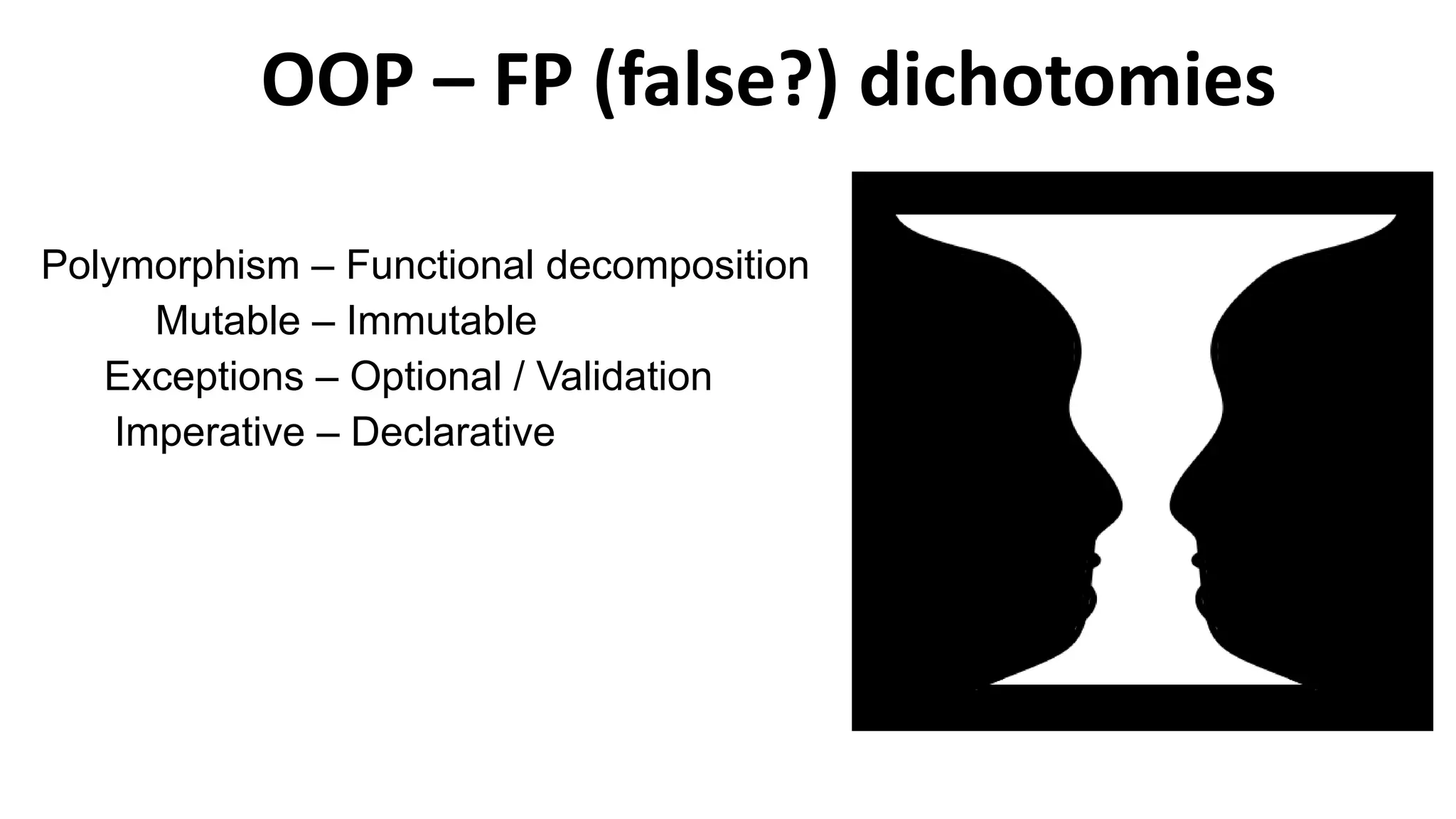 OOP – FP (false?) dichotomies
Polymorphism – Functional decomposition
Mutable – Immutable
Exceptions – Optional / Validation
Imperative – Declarative
 