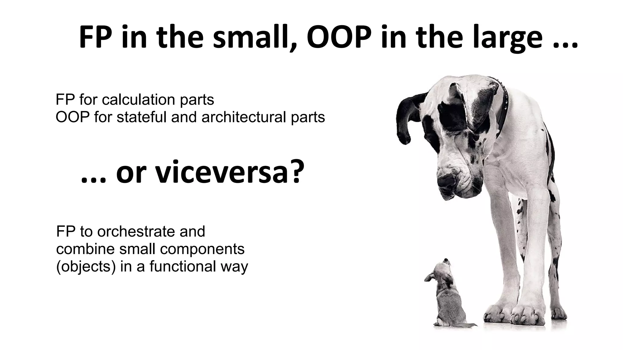 FP in the small, OOP in the large ...
FP for calculation parts
OOP for stateful and architectural parts
FP to orchestrate and
combine small components
(objects) in a functional way
... or viceversa?
 