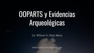 OOPARTS y Evidencias
Arqueológicas
Lic. Wilmer G. Patty Mena
wilmer.patty.mena@gmail.com
 