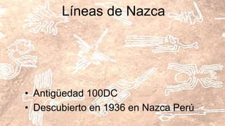 Líneas de Nazca
• Antigüedad 100DC
• Descubierto en 1936 en Nazca Perú
 
