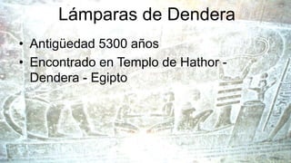 Lámparas de Dendera
• Antigüedad 5300 años
• Encontrado en Templo de Hathor -
Dendera - Egipto
 