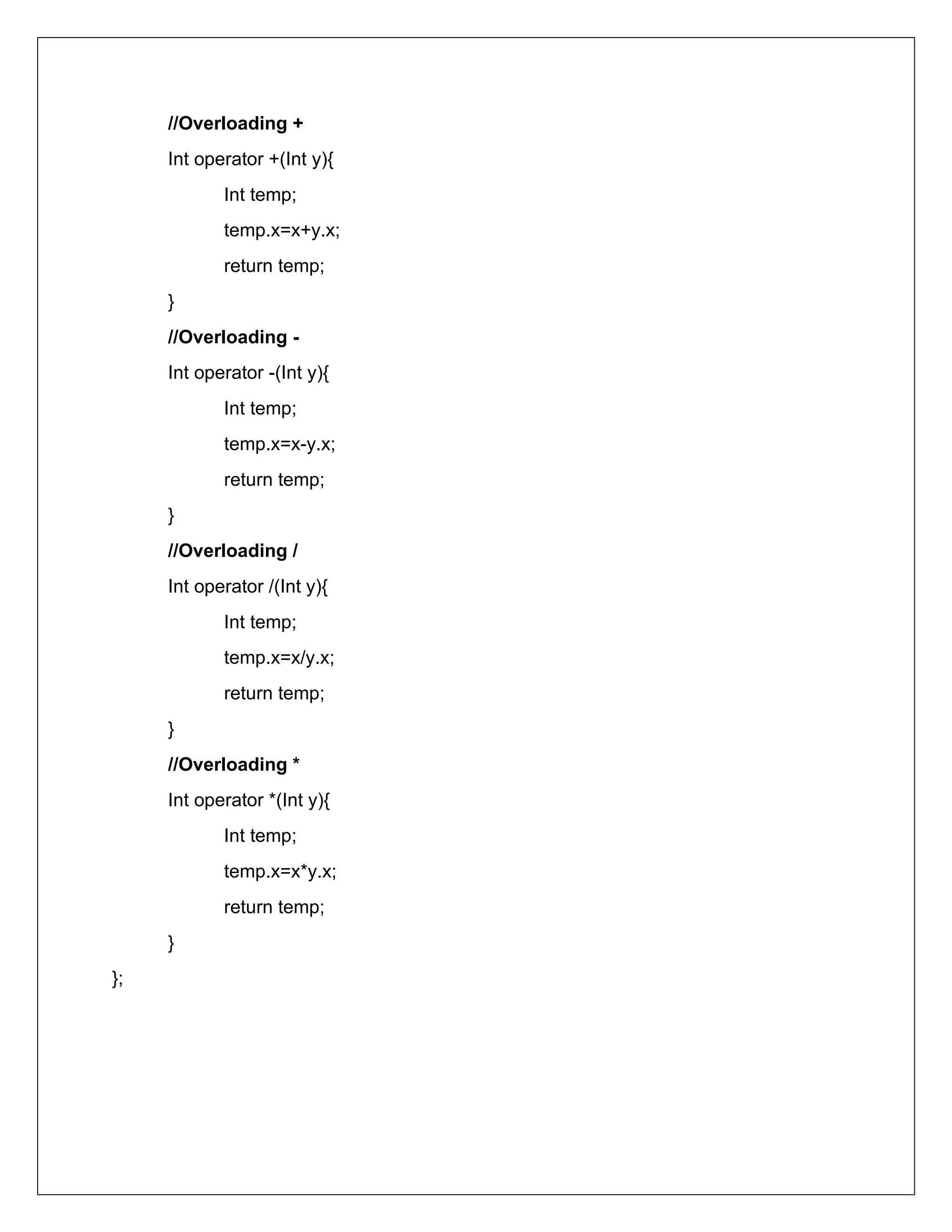//Overloading +
Int operator +(Int y){
Int temp;
temp.x=x+y.x;
return temp;
}
//Overloading -
Int operator -(Int y){
Int temp;
temp.x=x-y.x;
return temp;
}
//Overloading /
Int operator /(Int y){
Int temp;
temp.x=x/y.x;
return temp;
}
//Overloading *
Int operator *(Int y){
Int temp;
temp.x=x*y.x;
return temp;
}
};
 