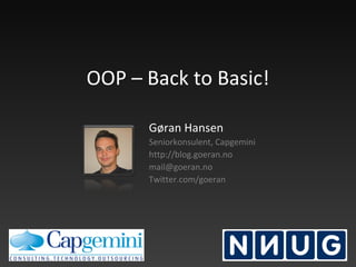 OOP – Back to Basic! Gøran Hansen Seniorkonsulent, Capgemini http://blog.goeran.no [email_address] Twitter.com/goeran 