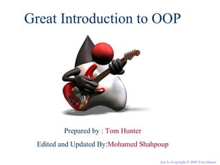 Great Introduction to OOP




         Prepared by : Tom Hunter
  Edited and Updated By:Mohamed Shahpoup

                                     Java I—Copyright © 2000 Tom Hunter
 