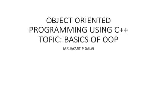 OBJECT ORIENTED
PROGRAMMING USING C++
TOPIC: BASICS OF OOP
MR JAYANT P DALVI
 