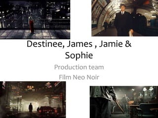 Destinee, James , Jamie &
Sophie
Production team
Film Neo Noir
 