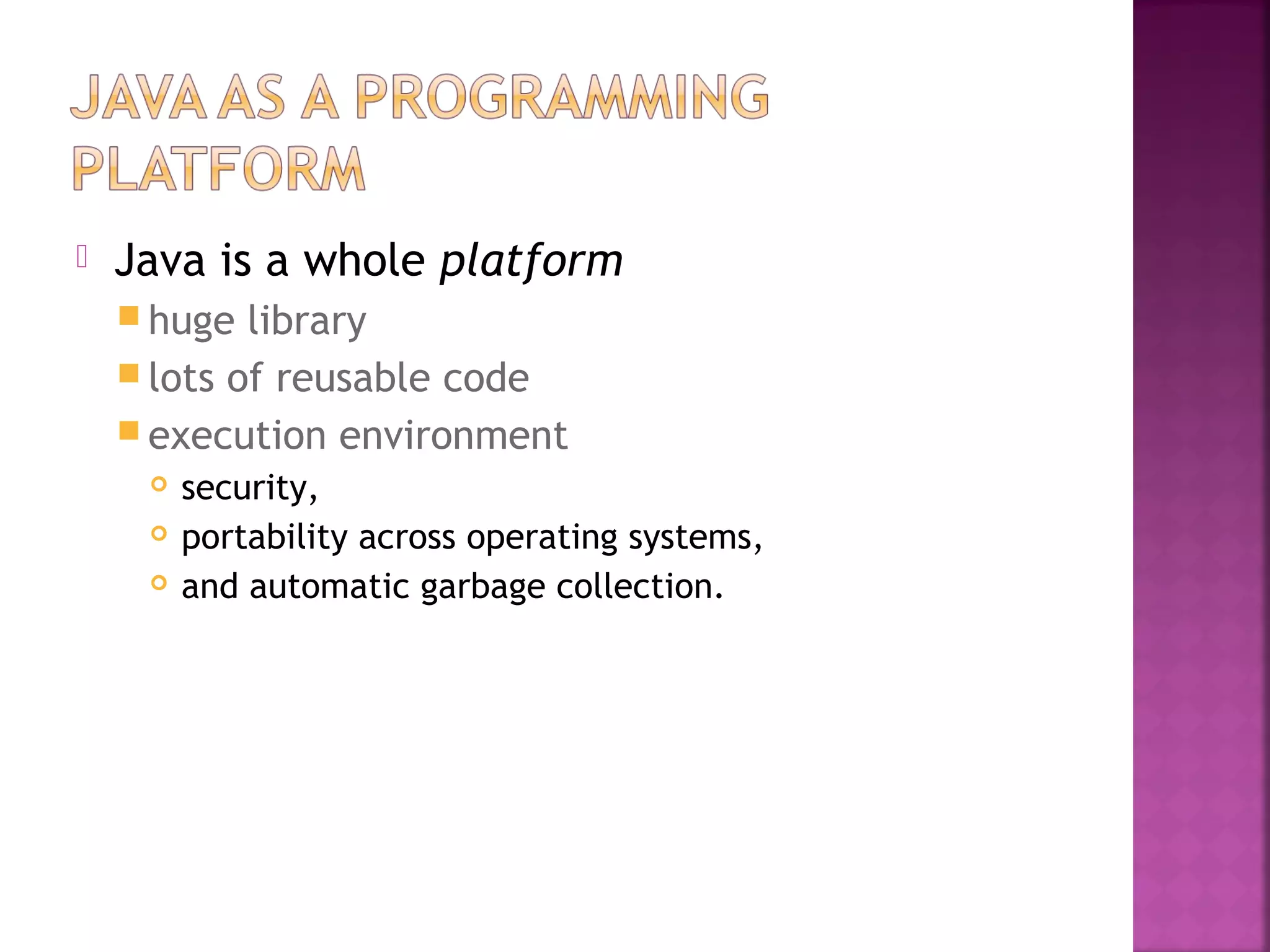  Java is a whole platform
 huge library
 lots of reusable code
 execution environment
 security,
 portability across operating systems,
 and automatic garbage collection.
 