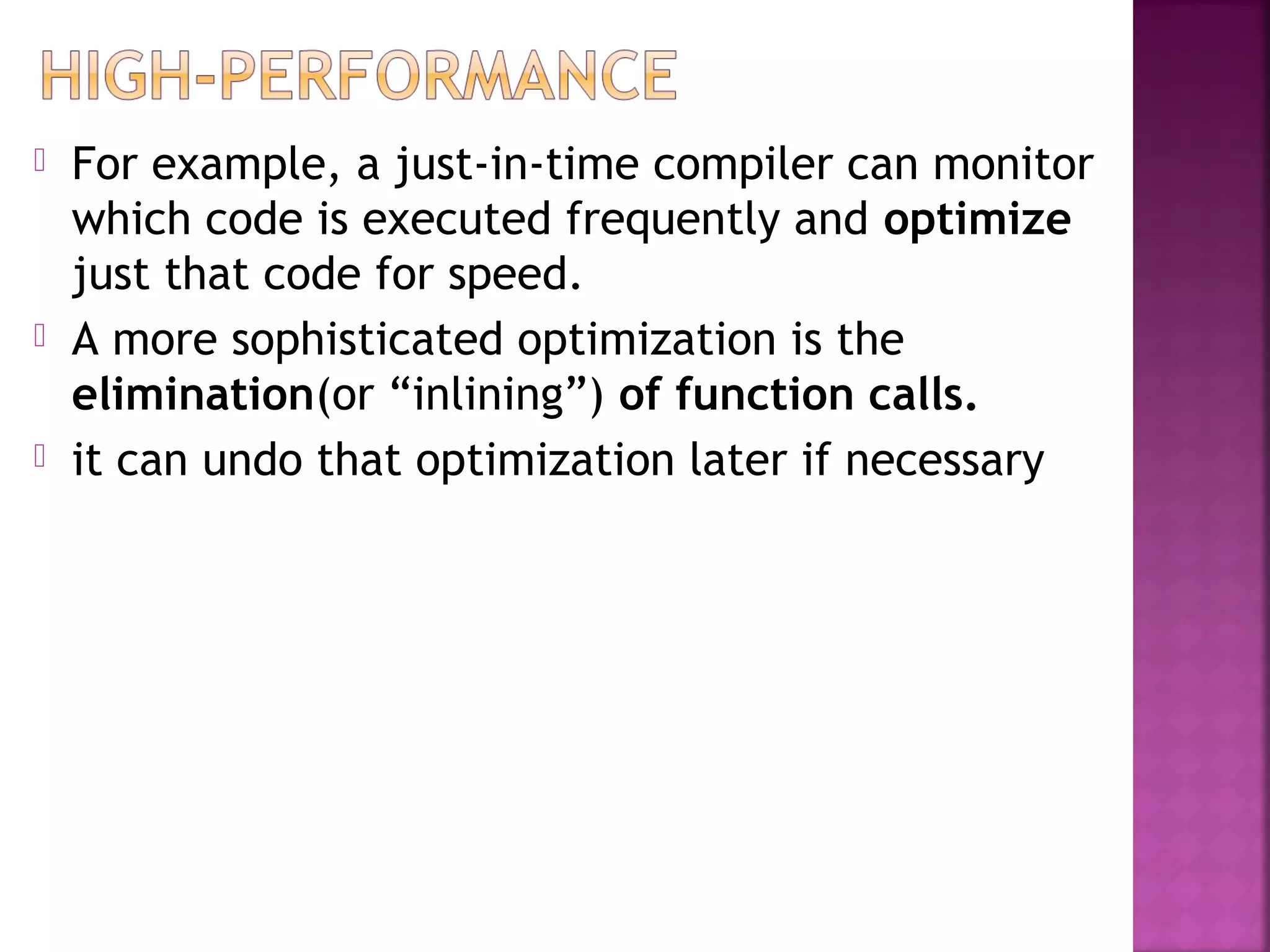  For example, a just-in-time compiler can monitor
which code is executed frequently and optimize
just that code for speed.
 A more sophisticated optimization is the
elimination(or “inlining”) of function calls.
 it can undo that optimization later if necessary
 