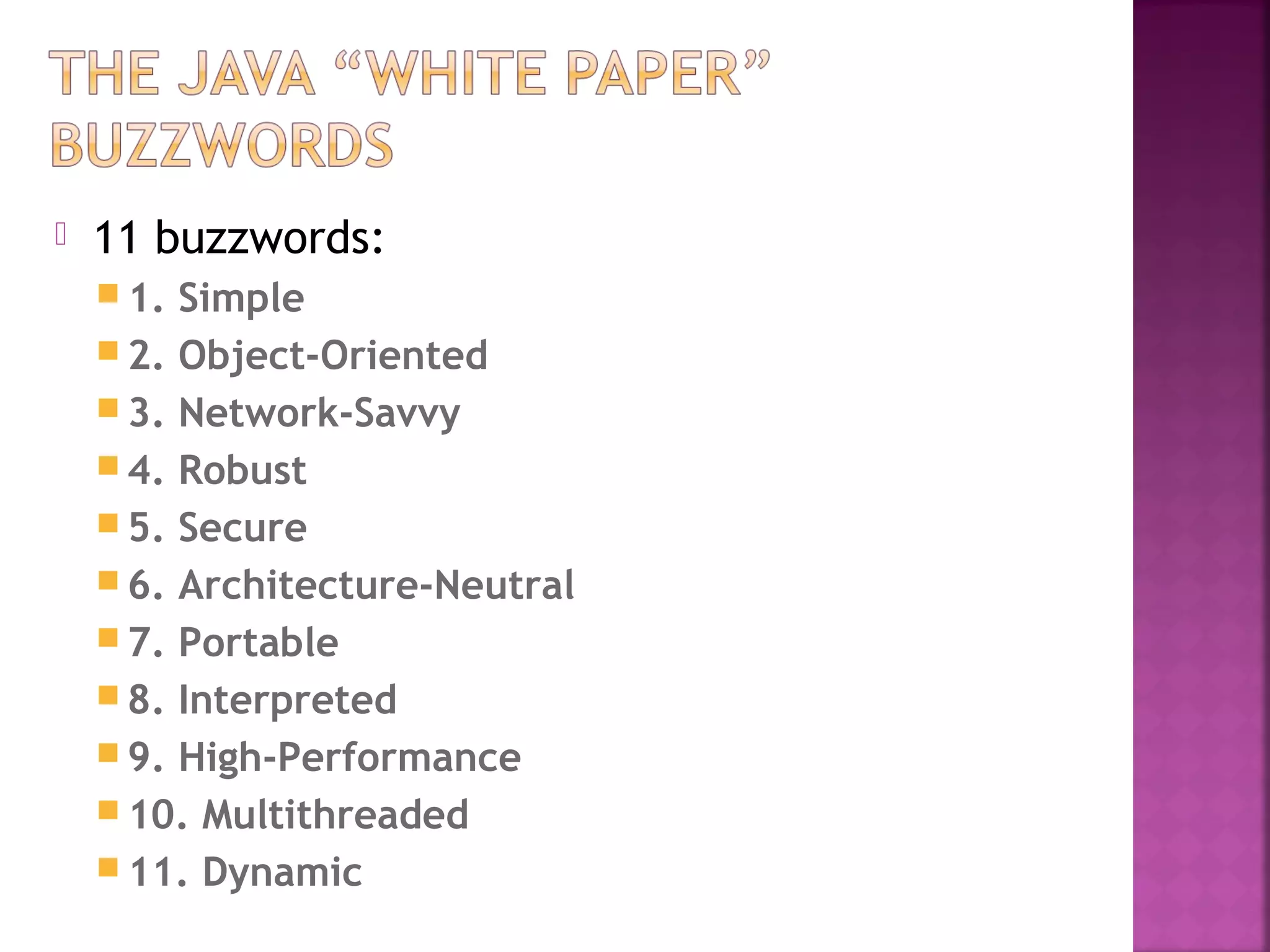 11 buzzwords:
 1. Simple
 2. Object-Oriented
 3. Network-Savvy
 4. Robust
 5. Secure
 6. Architecture-Neutral
 7. Portable
 8. Interpreted
 9. High-Performance
 10. Multithreaded
 11. Dynamic
 