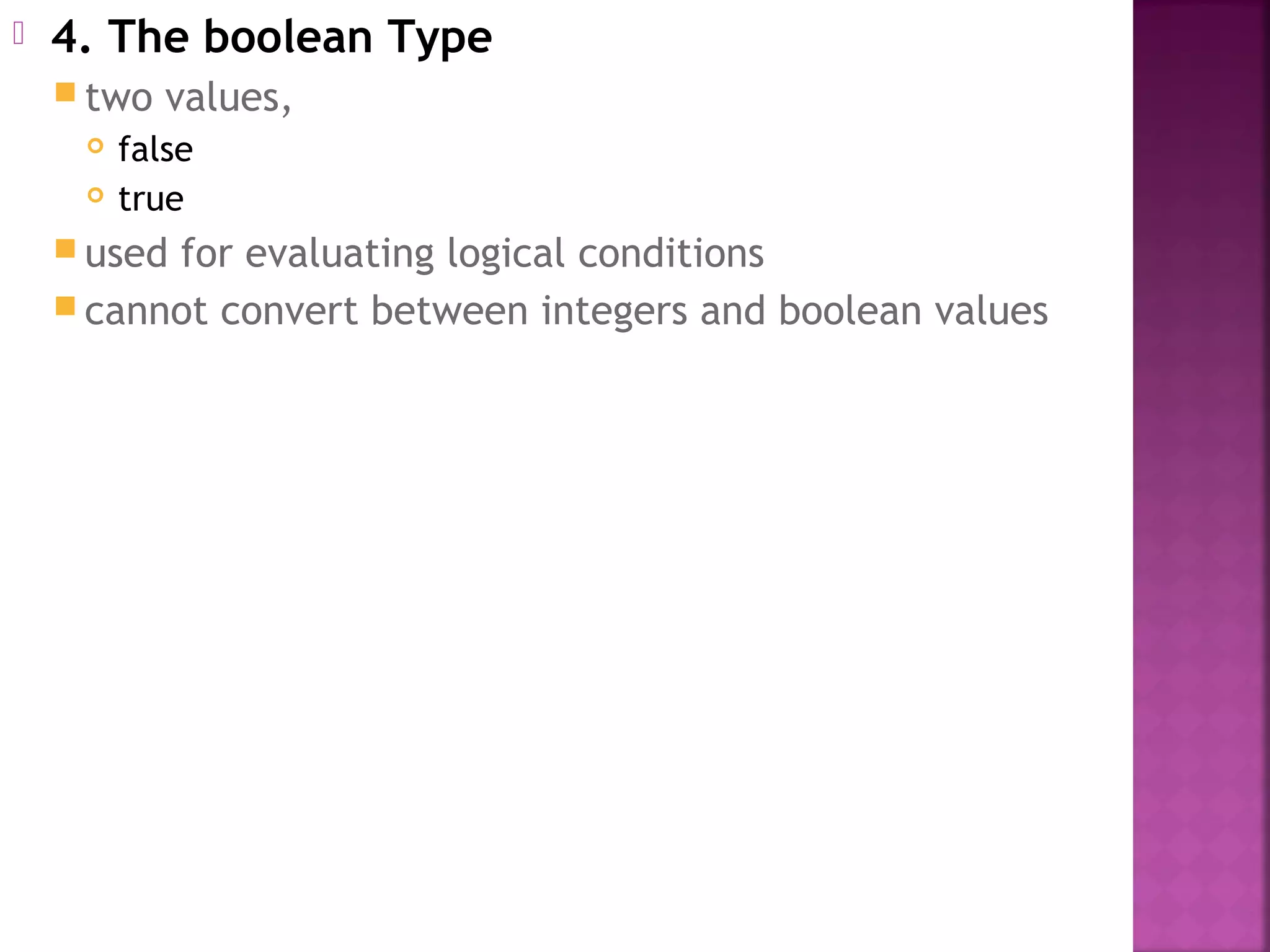  4. The boolean Type
 two values,
 false
 true
 used for evaluating logical conditions
 cannot convert between integers and boolean values
 