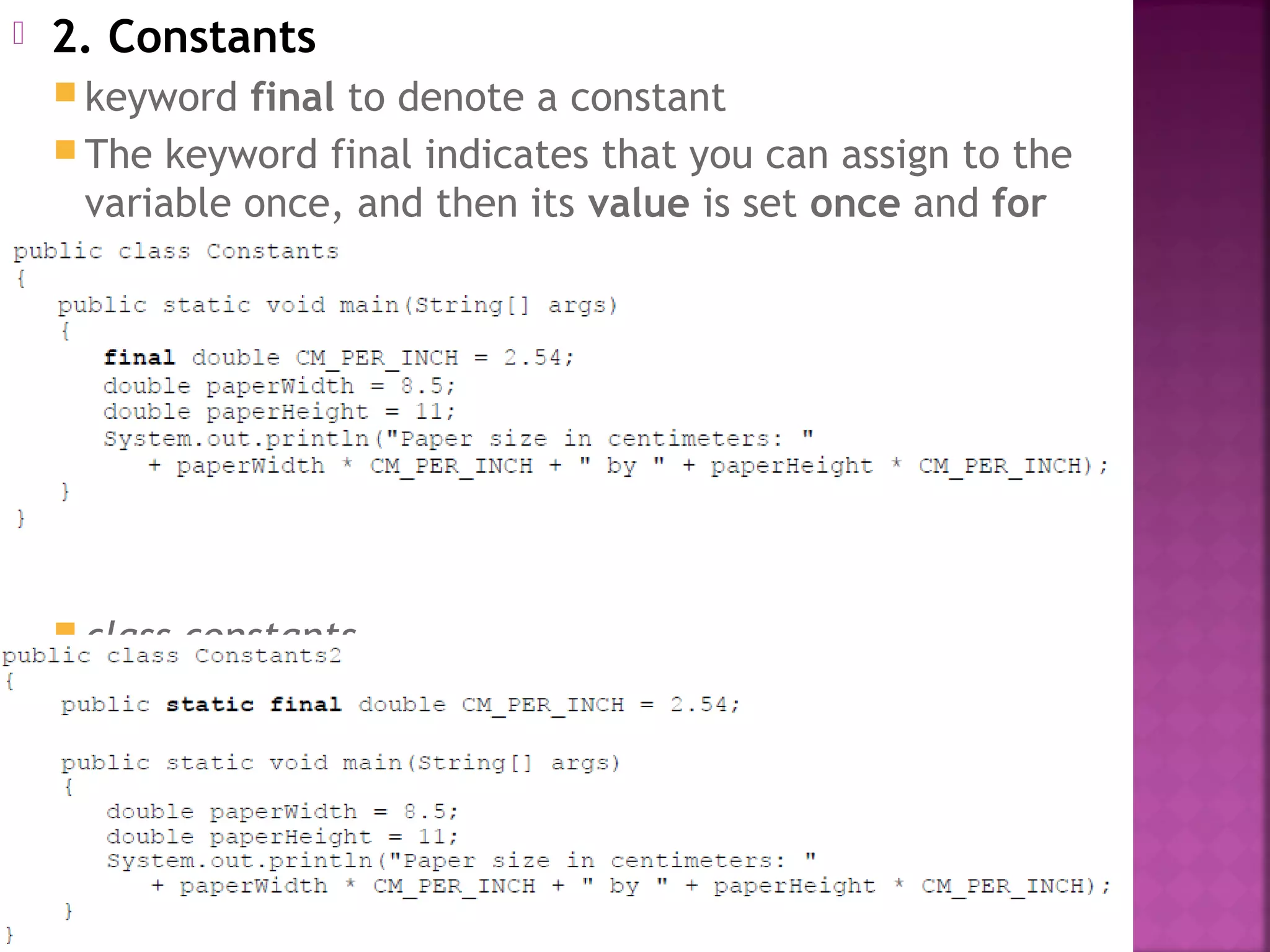  2. Constants
 keyword final to denote a constant
 The keyword final indicates that you can assign to the
variable once, and then its value is set once and for
all.
 class constants
 