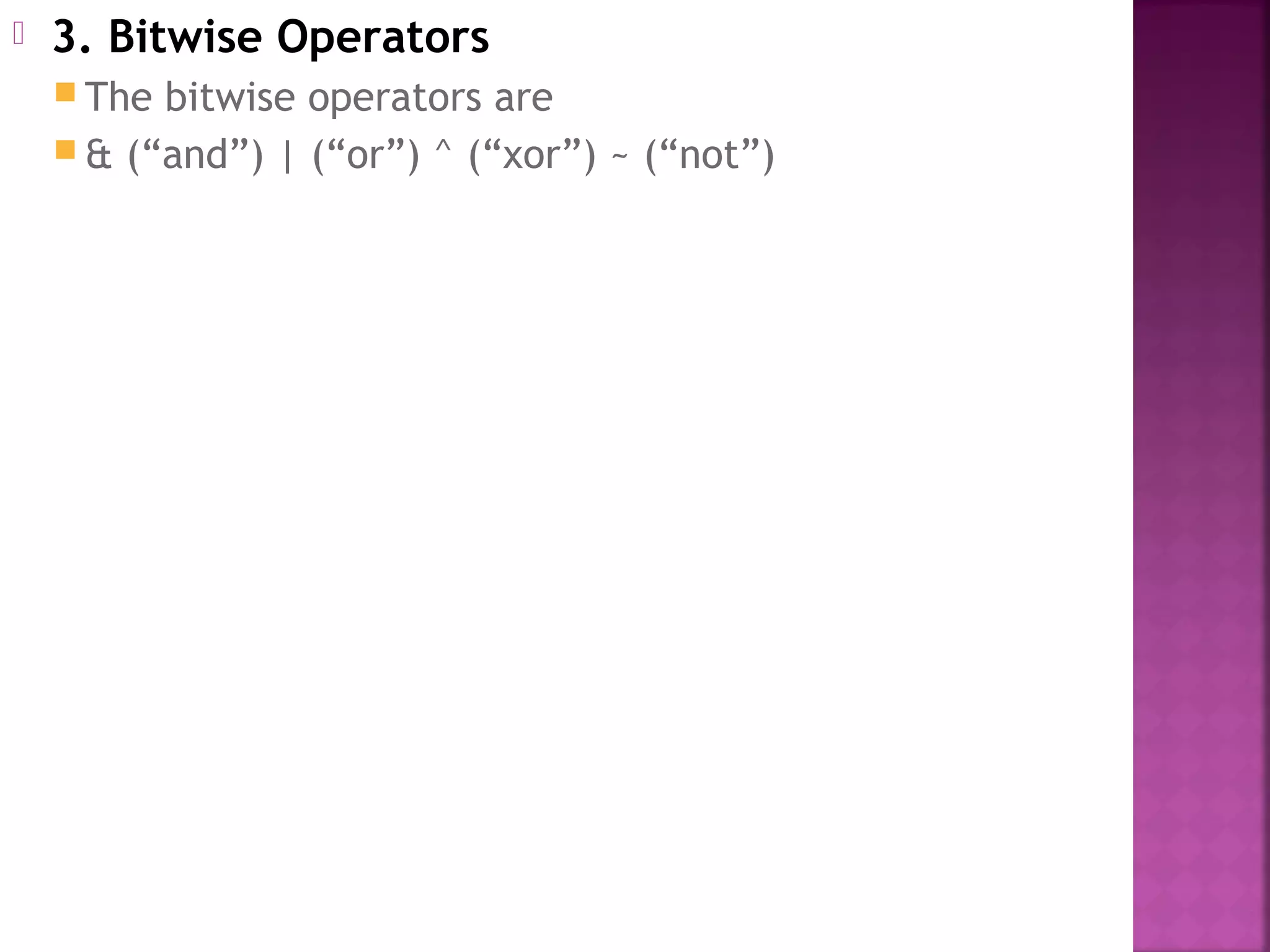  3. Bitwise Operators
 The bitwise operators are
 & (“and”) | (“or”) ^ (“xor”) ~ (“not”)
 