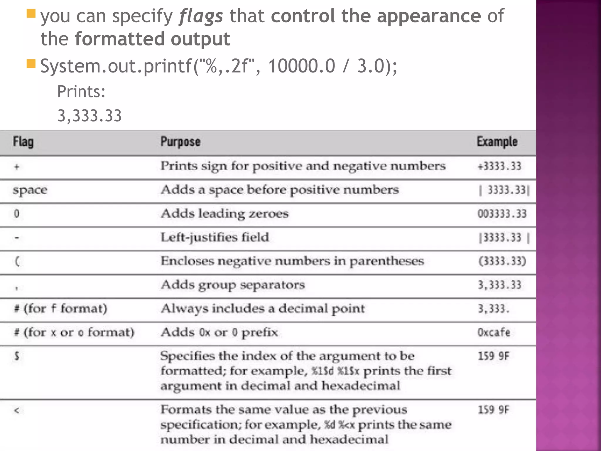  you can specify flags that control the appearance of
the formatted output
 System.out.printf("%,.2f", 10000.0 / 3.0);
Prints:
3,333.33
 