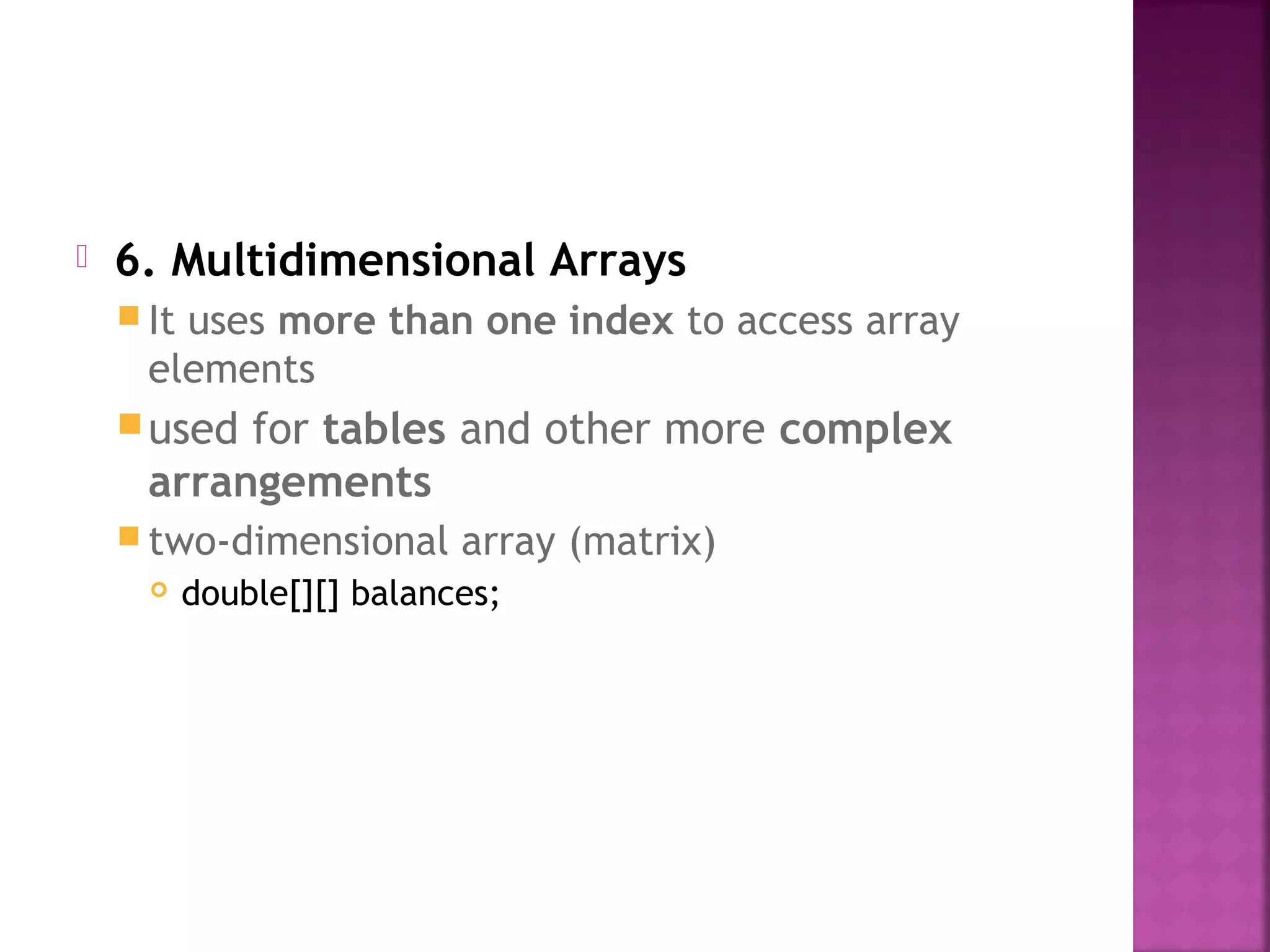  6. Multidimensional Arrays
 It uses more than one index to access array
elements
used for tables and other more complex
arrangements
 two-dimensional array (matrix)
 double[][] balances;
 