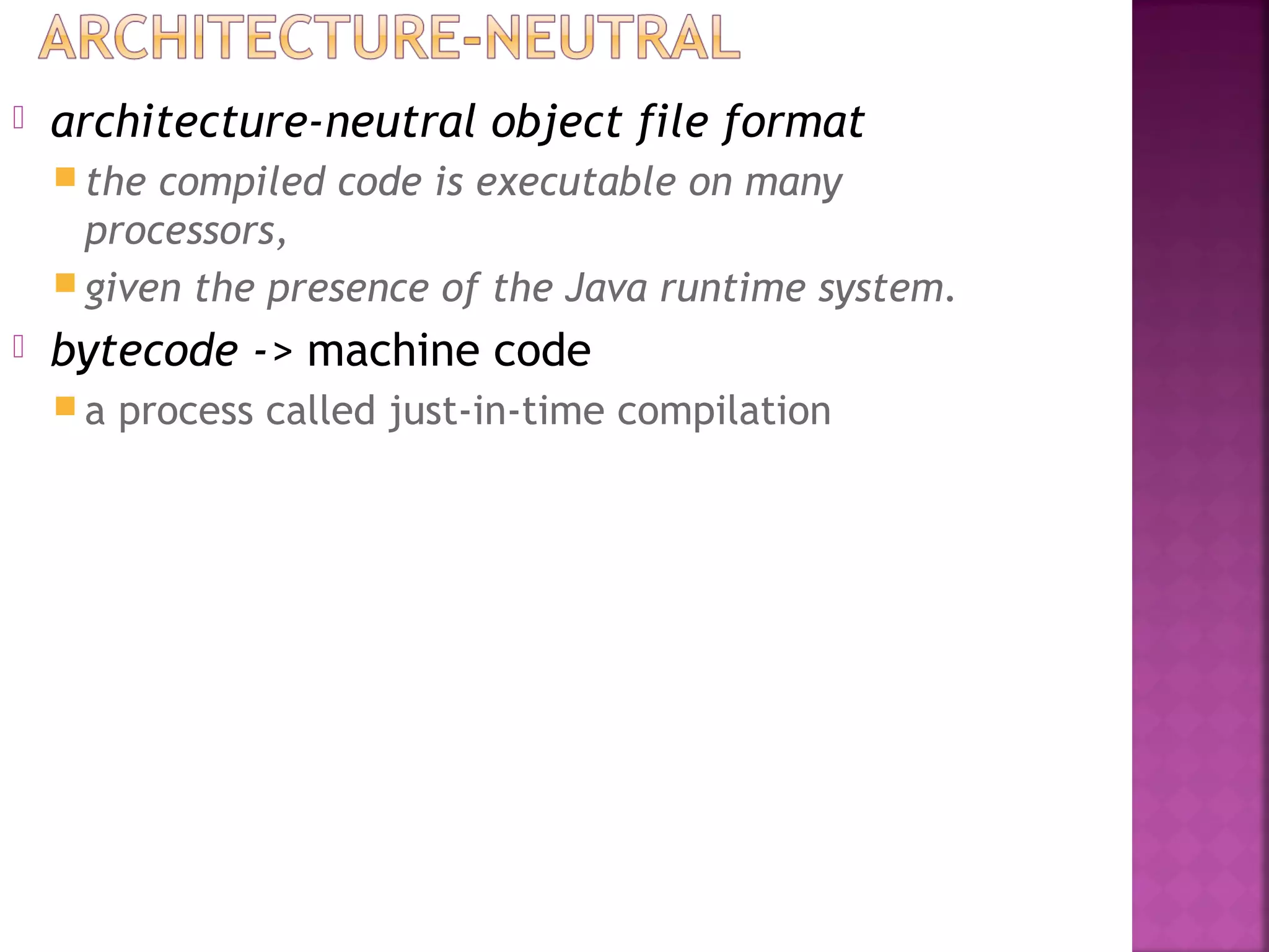  architecture-neutral object file format
 the compiled code is executable on many
processors,
 given the presence of the Java runtime system.
 bytecode -> machine code
 a process called just-in-time compilation
 