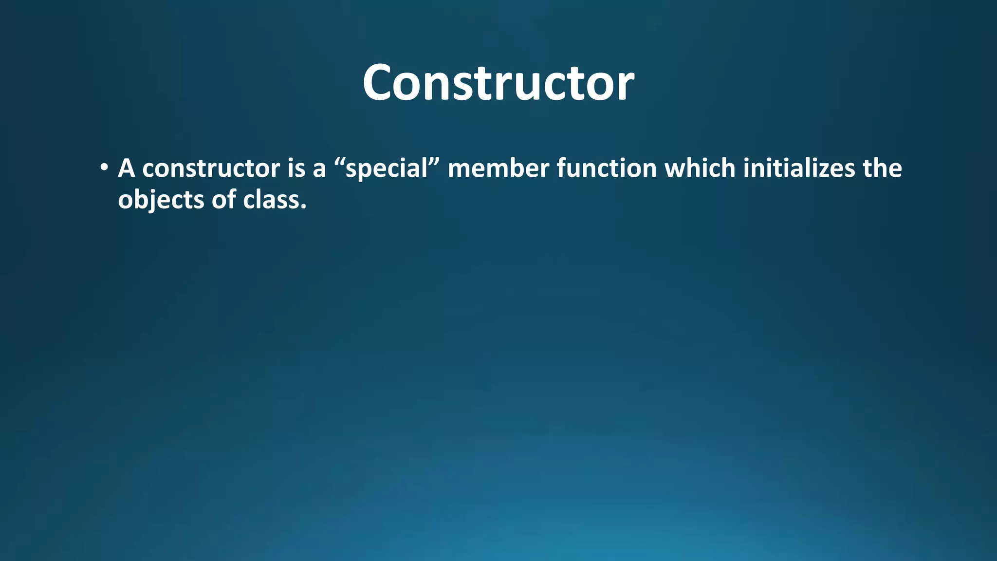 Constructor
• A constructor is a “special” member function which initializes the
objects of class.
 