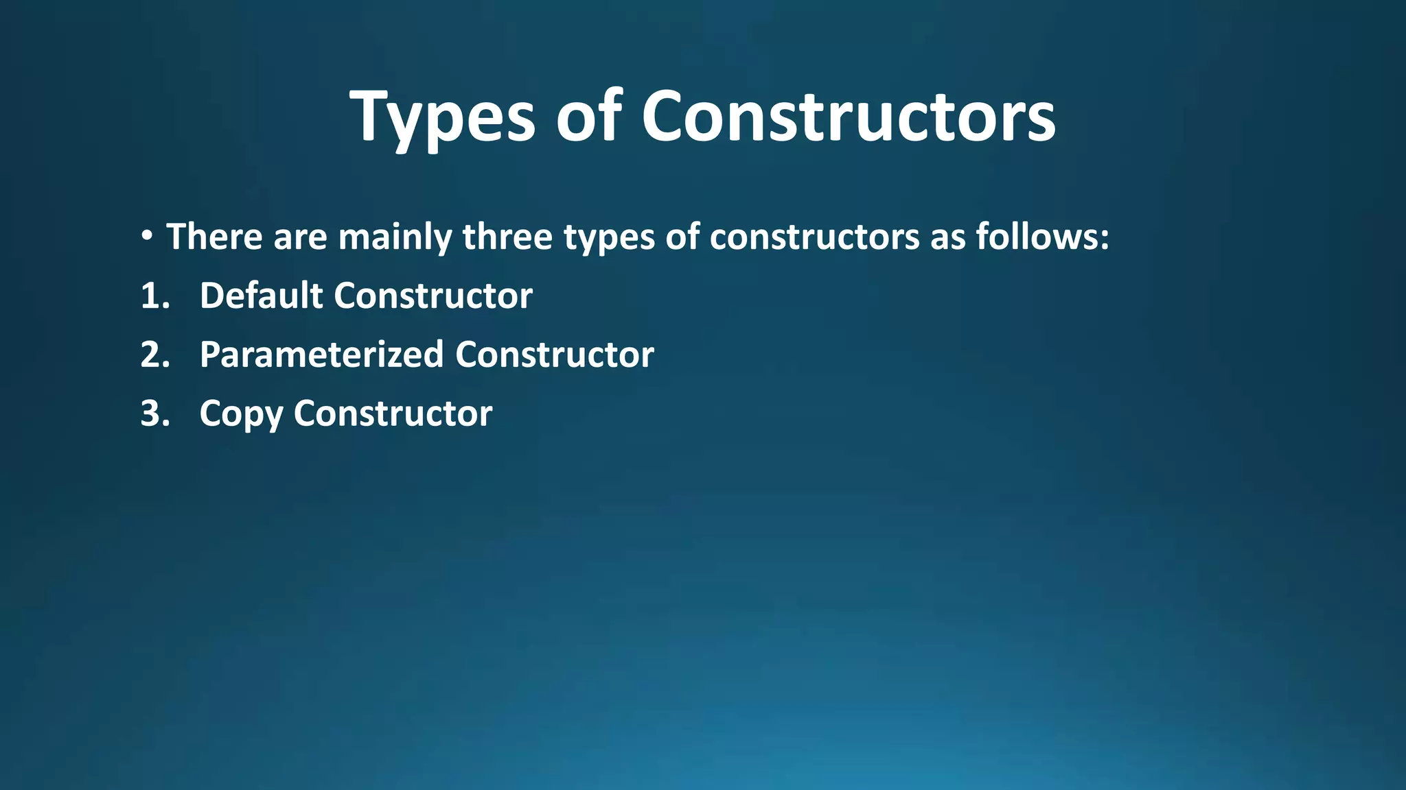 Types of Constructors
• There are mainly three types of constructors as follows:
1. Default Constructor
2. Parameterized Constructor
3. Copy Constructor
 