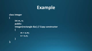 Example
class integer
{
int m, n;
public:
integer(rectangle &x) // Copy constructor
{
m = x.m;
n = x.n;
}
};
 