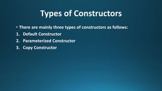 Types of Constructors
• There are mainly three types of constructors as follows:
1. Default Constructor
2. Parameterized Constructor
3. Copy Constructor
 