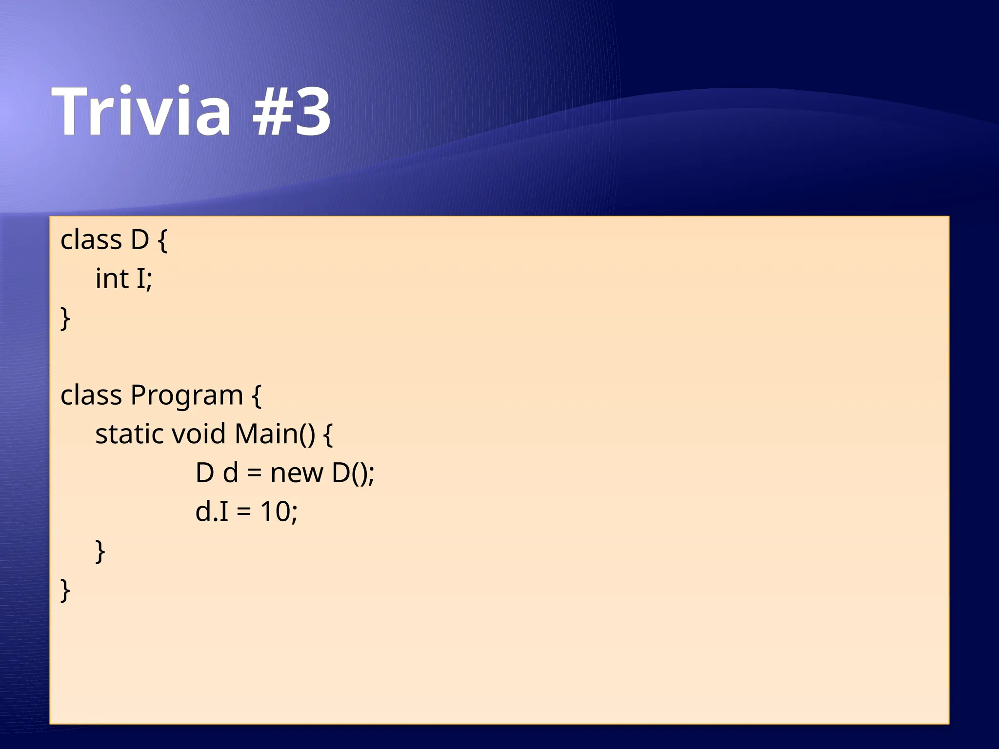 Trivia #3
class D {
int I;
}
class Program {
static void Main() {
D d = new D();
d.I = 10;
}
}
 