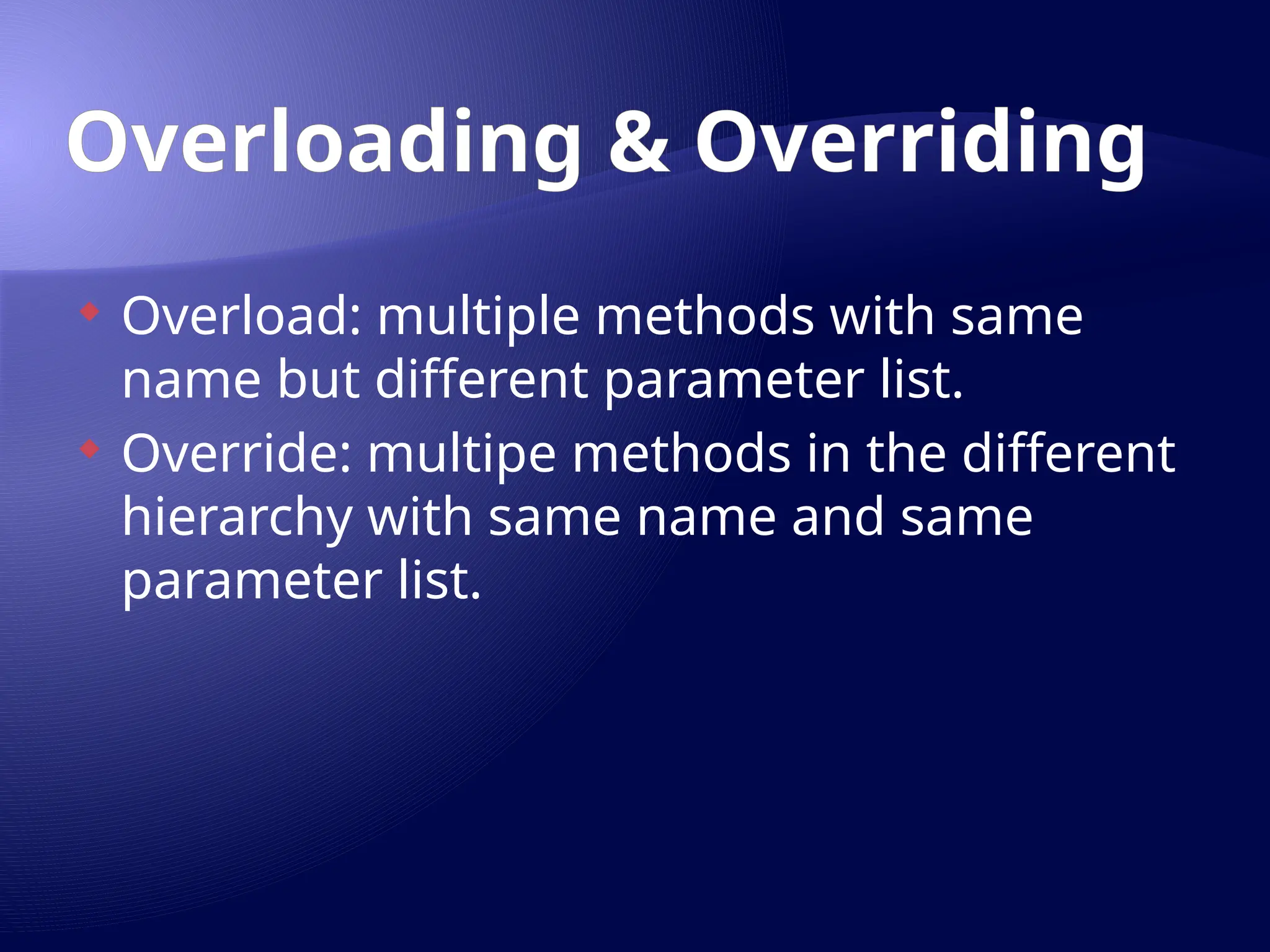 Overloading & Overriding
 Overload: multiple methods with same
name but different parameter list.
 Override: multipe methods in the different
hierarchy with same name and same
parameter list.
 