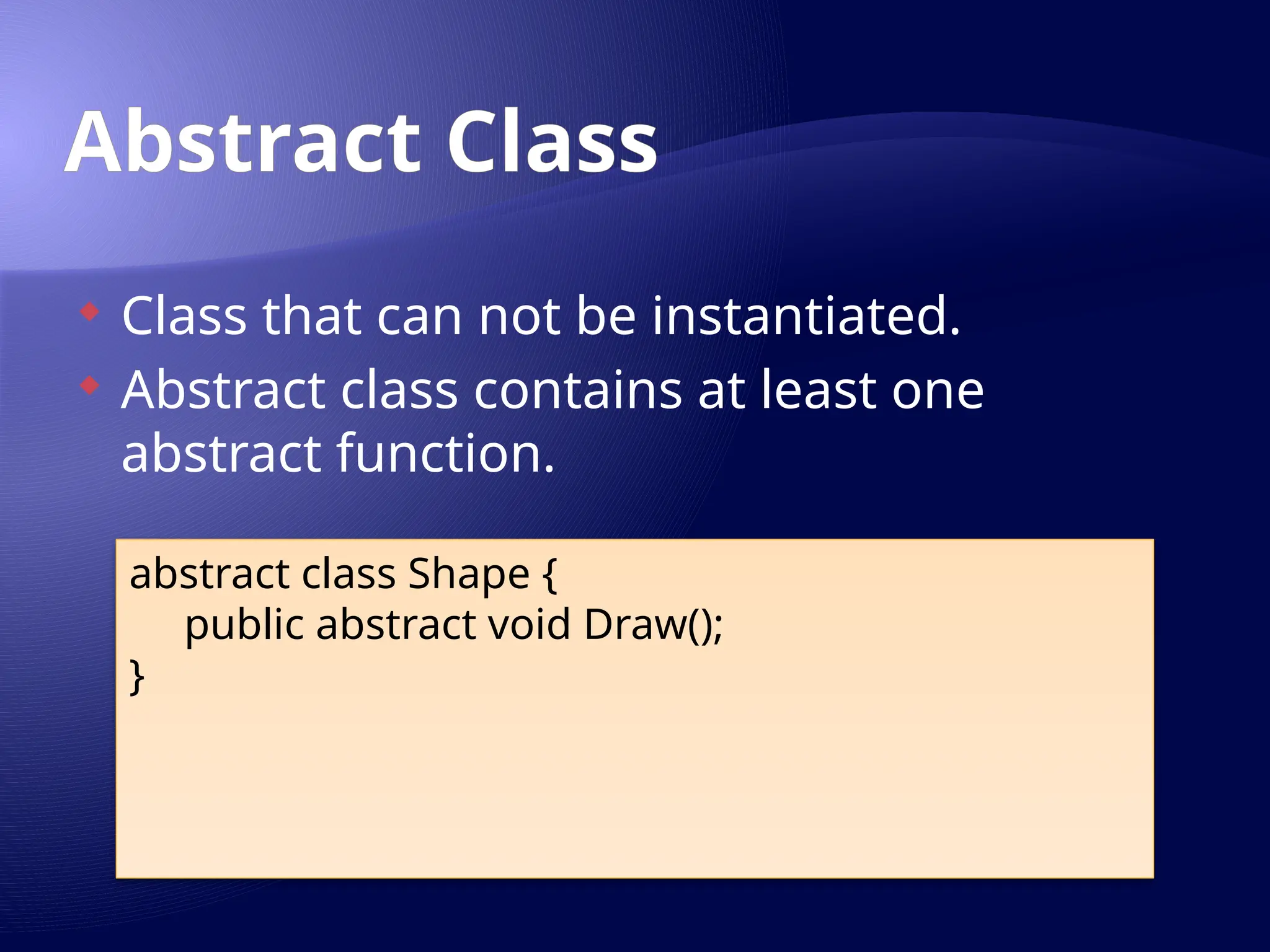 Abstract Class
 Class that can not be instantiated.
 Abstract class contains at least one
abstract function.
abstract class Shape {
public abstract void Draw();
}
 