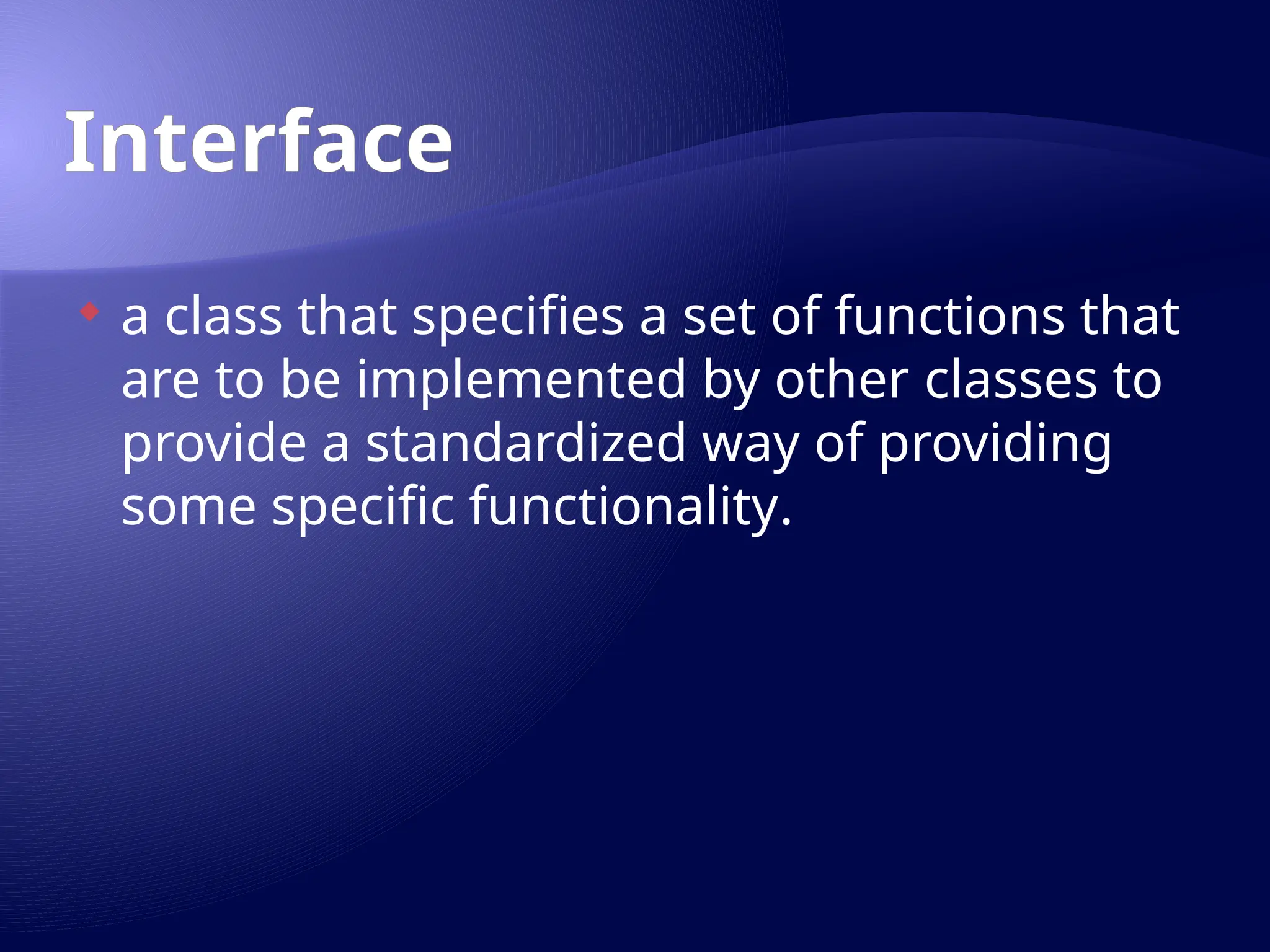 Interface
 a class that specifies a set of functions that
are to be implemented by other classes to
provide a standardized way of providing
some specific functionality.
 