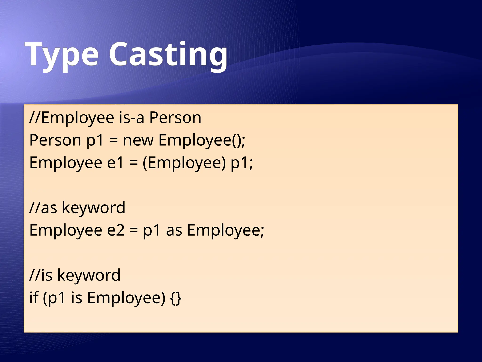 Type Casting
//Employee is-a Person
Person p1 = new Employee();
Employee e1 = (Employee) p1;
//as keyword
Employee e2 = p1 as Employee;
//is keyword
if (p1 is Employee) {}
 