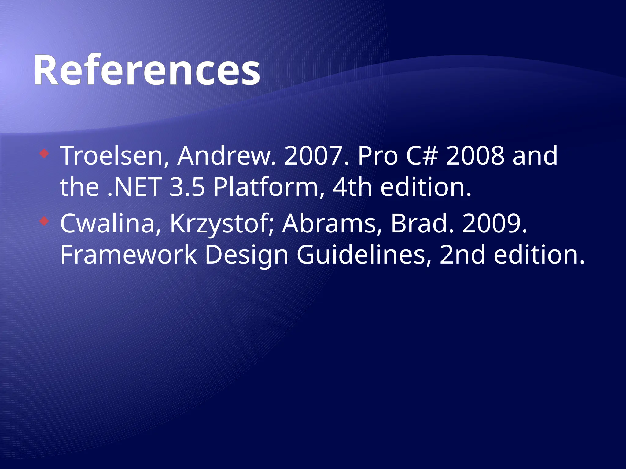 References
 Troelsen, Andrew. 2007. Pro C# 2008 and
the .NET 3.5 Platform, 4th edition.
 Cwalina, Krzystof; Abrams, Brad. 2009.
Framework Design Guidelines, 2nd edition.
 
