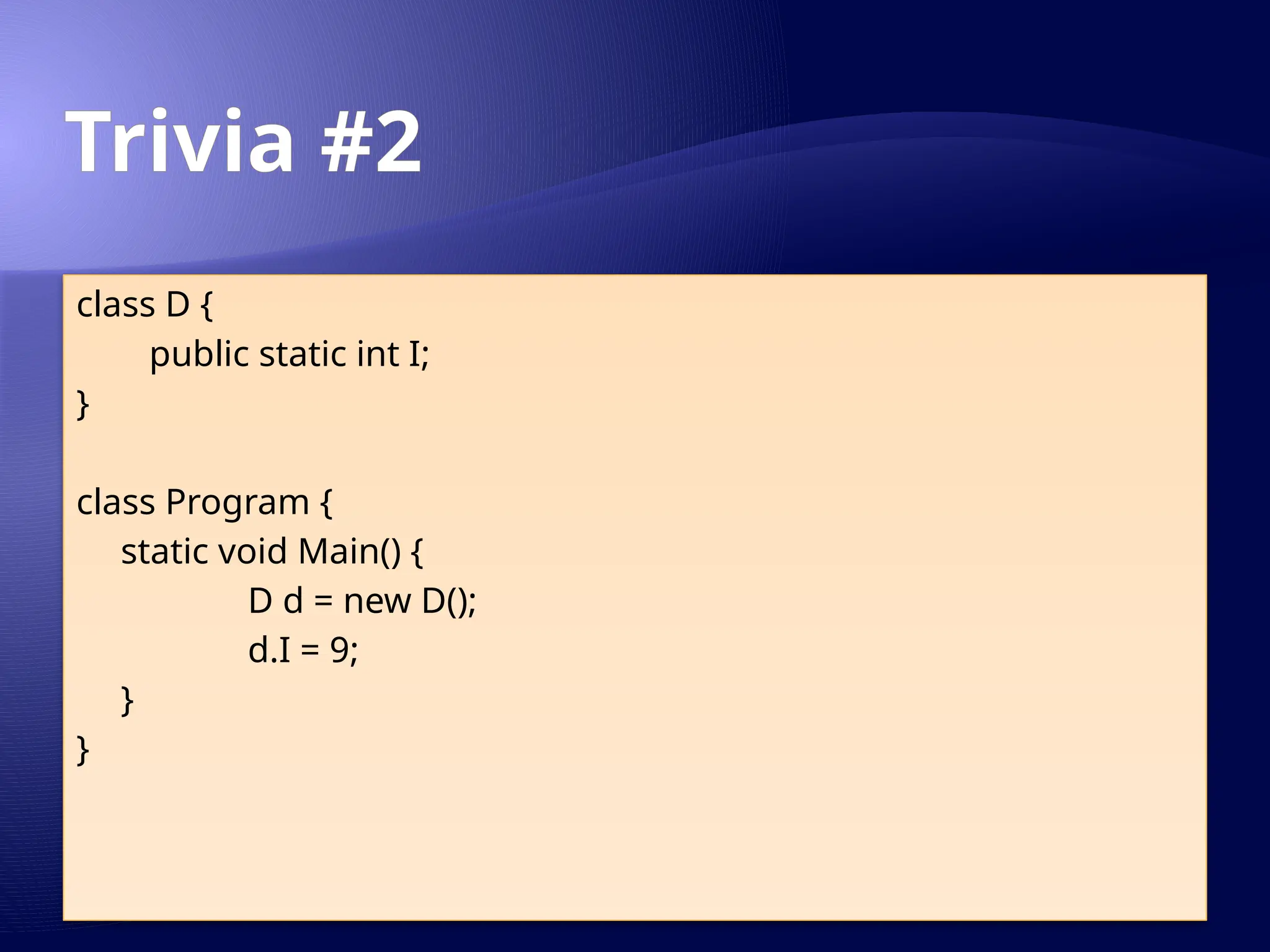 Trivia #2
class D {
public static int I;
}
class Program {
static void Main() {
D d = new D();
d.I = 9;
}
}
 