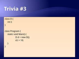 Trivia #3
class D {
int I;
}
class Program {
static void Main() {
D d = new D();
d.I = 10;
}
}
 
