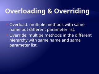Overloading & Overriding
 Overload: multiple methods with same
name but different parameter list.
 Override: multipe methods in the different
hierarchy with same name and same
parameter list.
 