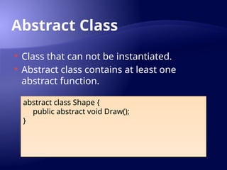Abstract Class
 Class that can not be instantiated.
 Abstract class contains at least one
abstract function.
abstract class Shape {
public abstract void Draw();
}
 