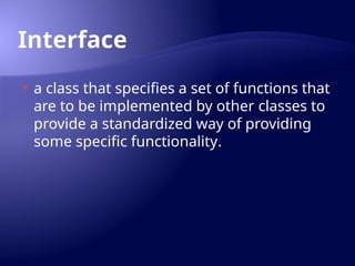 Interface
 a class that specifies a set of functions that
are to be implemented by other classes to
provide a standardized way of providing
some specific functionality.
 