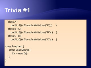 Trivia #1
class A {
public A() { Console.WriteLine("A"); } }
class B : A {
public B() { Console.WriteLine("B"); } }
class C : B {
public C() { Console.WriteLine("C"); } }
class Program {
static void Main() {
C c = new C();
}
}
 