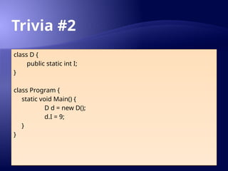 Trivia #2
class D {
public static int I;
}
class Program {
static void Main() {
D d = new D();
d.I = 9;
}
}
 