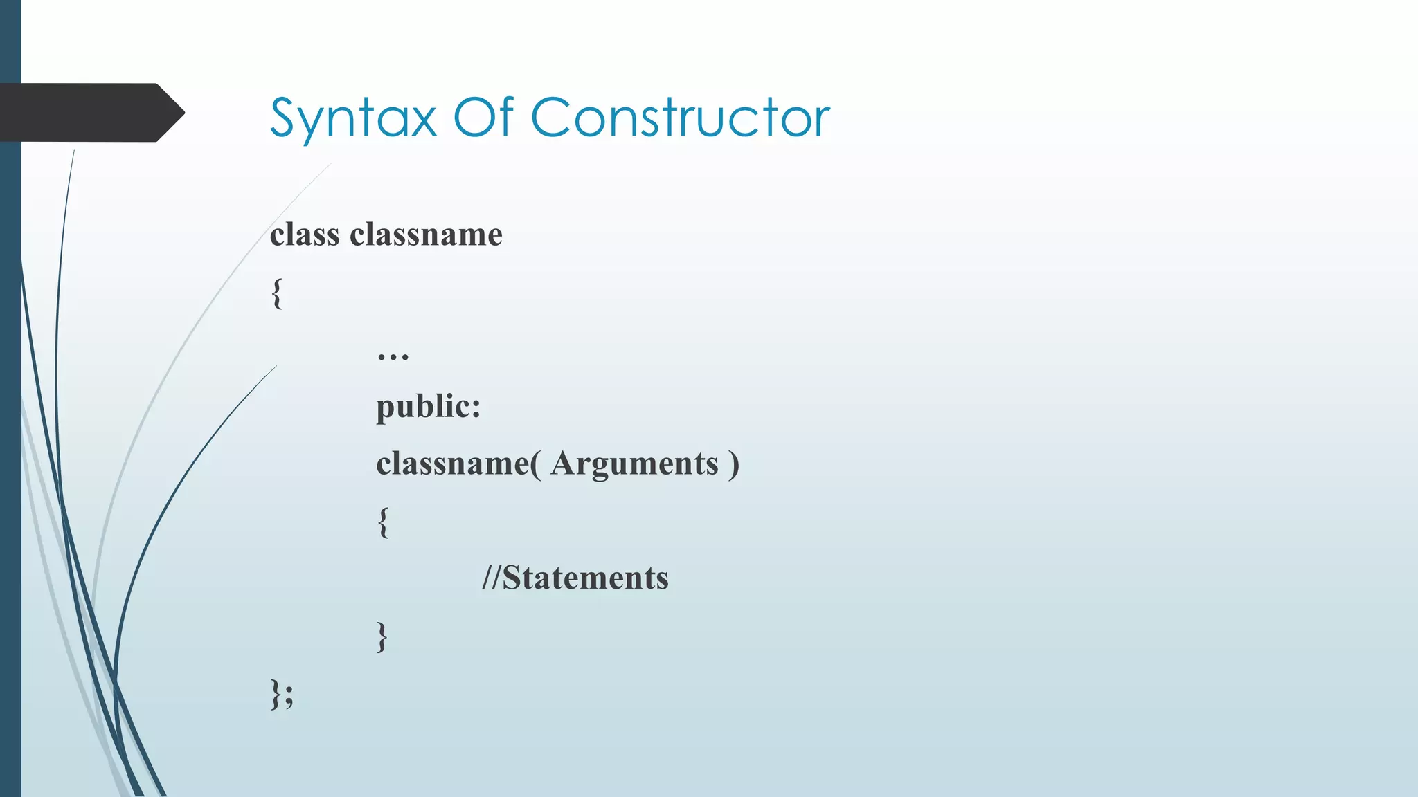Syntax Of Constructor
class classname
{
…
public:
classname( Arguments )
{
//Statements
}
};
 