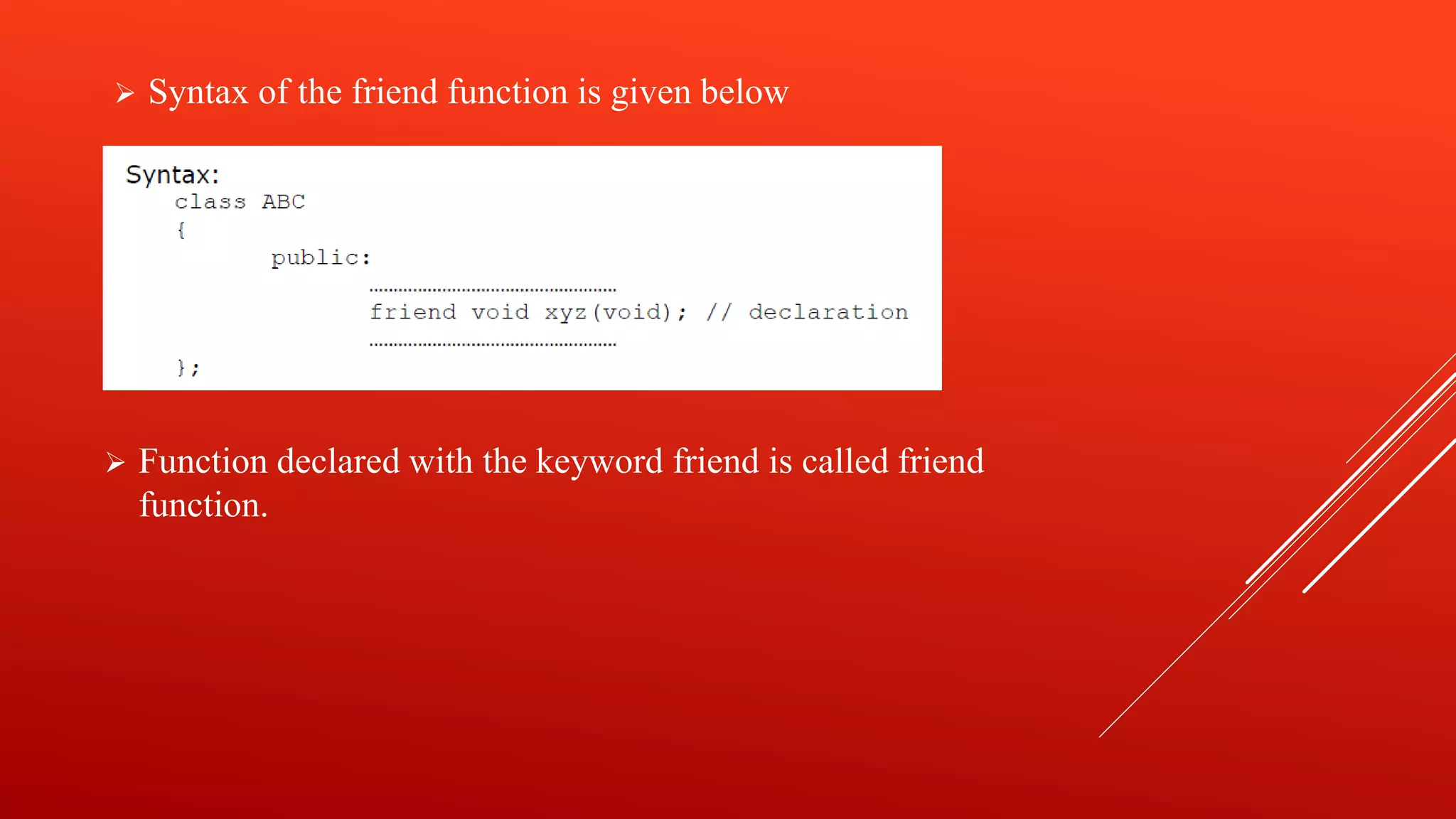  Syntax of the friend function is given below
Function declared with the keyword friend is called friend
function.