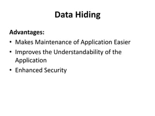 Data Hiding
Advantages:
• Makes Maintenance of Application Easier
• Improves the Understandability of the
  Application
• Enhanced Security
 