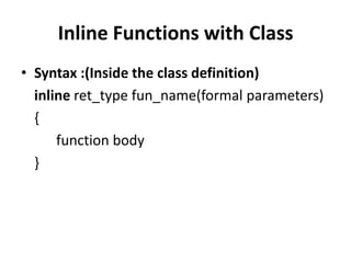 Inline Functions with Class
• Syntax :(Inside the class definition)
  inline ret_type fun_name(formal parameters)
  {
      function body
  }
 