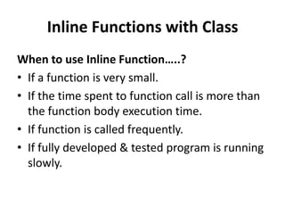 Inline Functions with Class
When to use Inline Function…..?
• If a function is very small.
• If the time spent to function call is more than
  the function body execution time.
• If function is called frequently.
• If fully developed & tested program is running
  slowly.
 