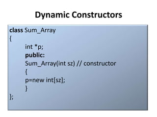 Dynamic Constructors
class Sum_Array
{
      int *p;
      public:
      Sum_Array(int sz) // constructor
      {
      p=new int[sz];
      }
};
 