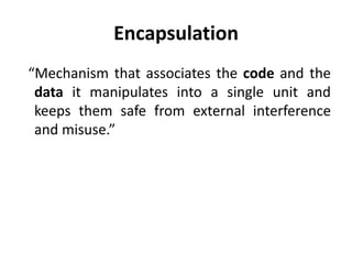 Encapsulation
“Mechanism that associates the code and the
 data it manipulates into a single unit and
 keeps them safe from external interference
 and misuse.”
 