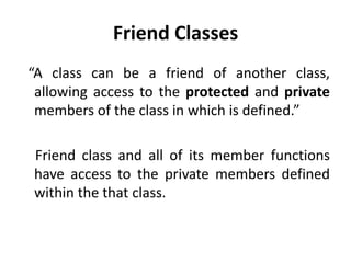 Friend Classes
“A class can be a friend of another class,
 allowing access to the protected and private
 members of the class in which is defined.”

Friend class and all of its member functions
have access to the private members defined
within the that class.
 